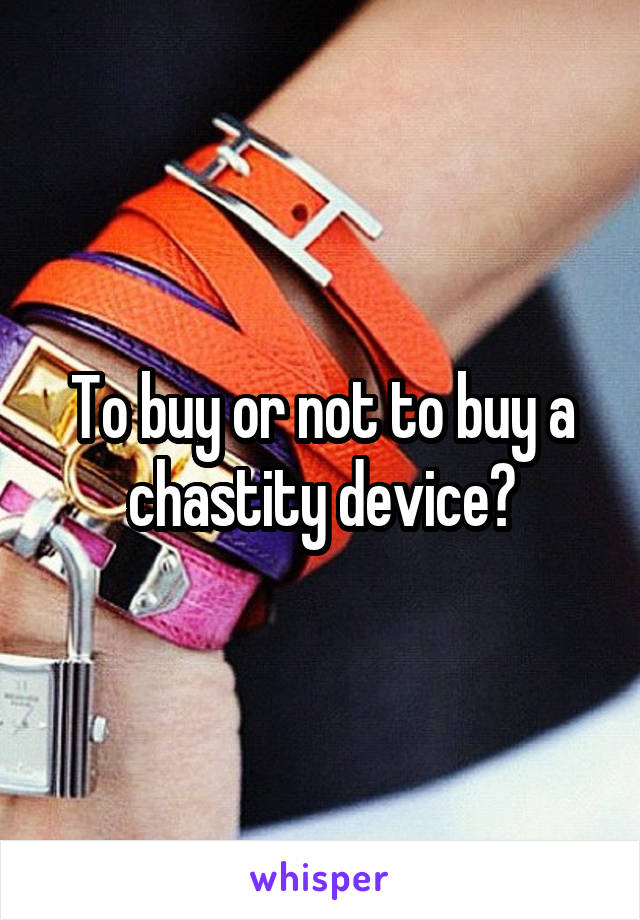 To buy or not to buy a chastity device?