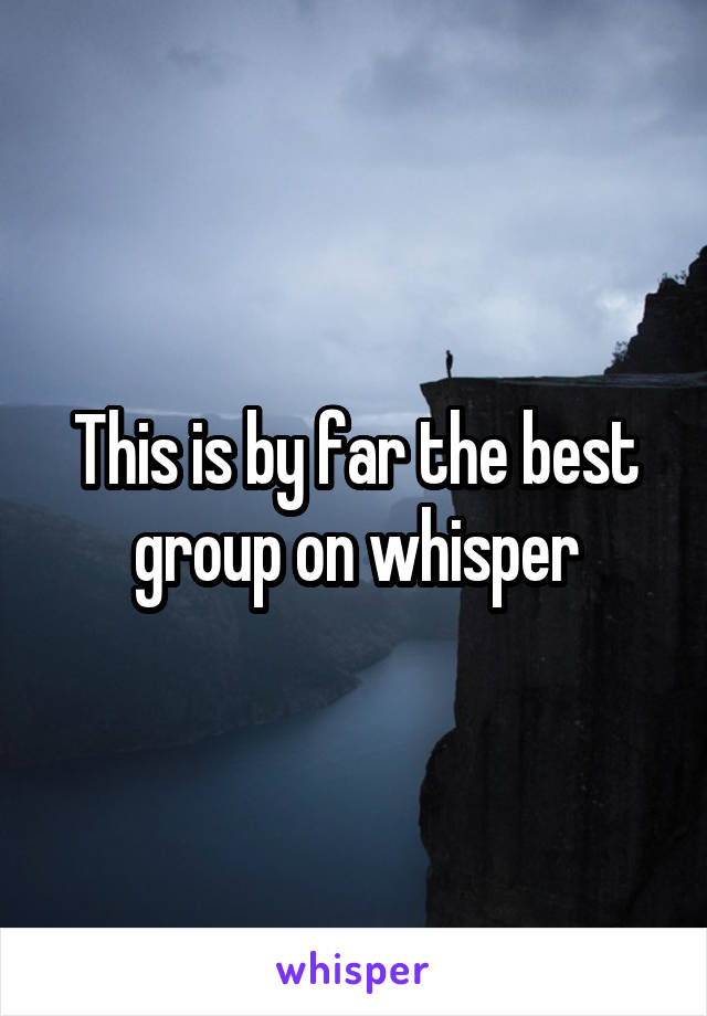 This is by far the best group on whisper