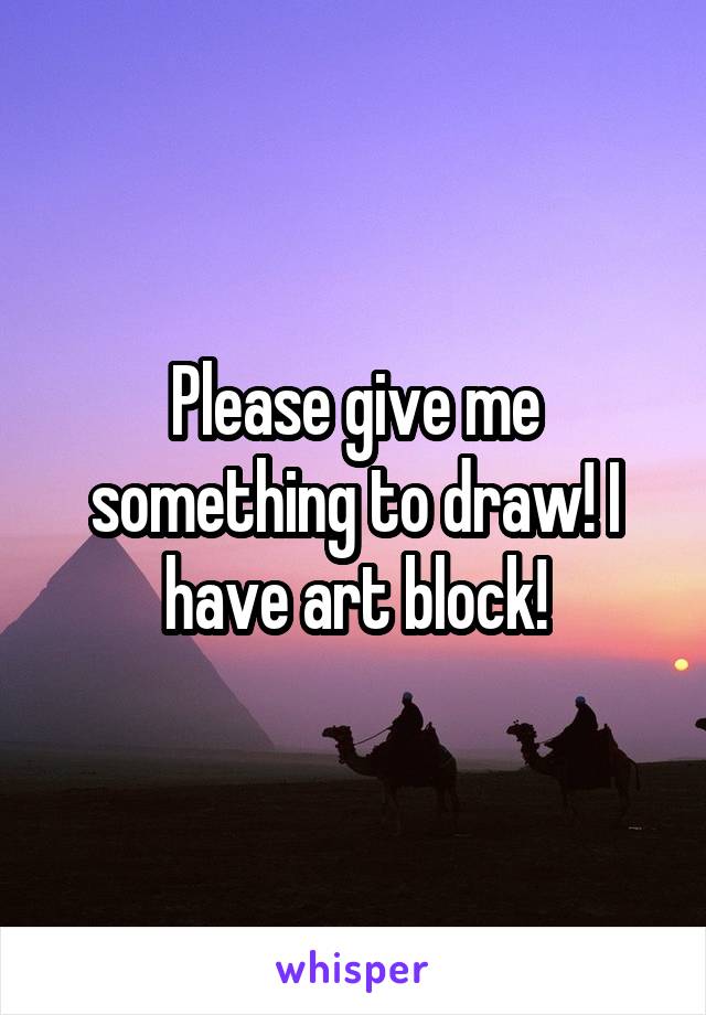 Please give me something to draw! I have art block!