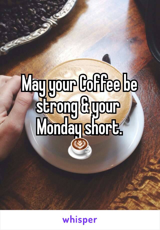 May your Coffee be strong & your 
Monday short.
☕