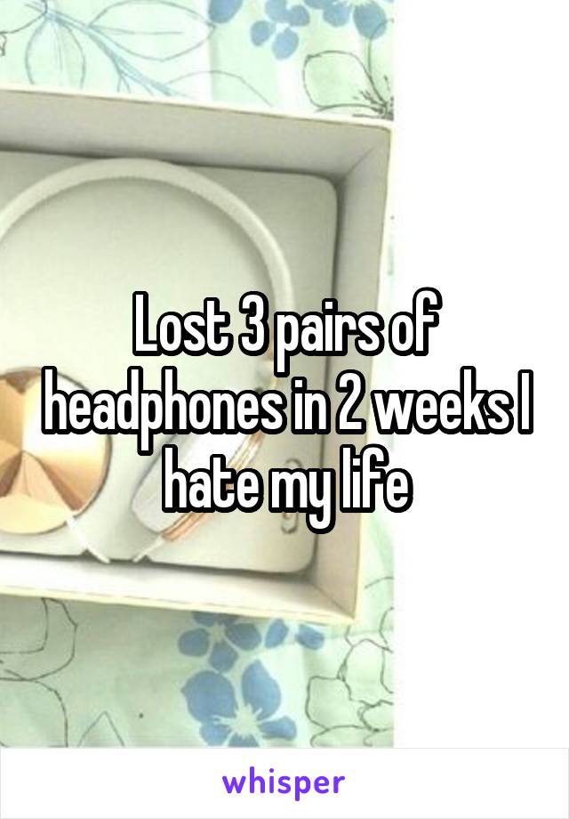 Lost 3 pairs of headphones in 2 weeks I hate my life