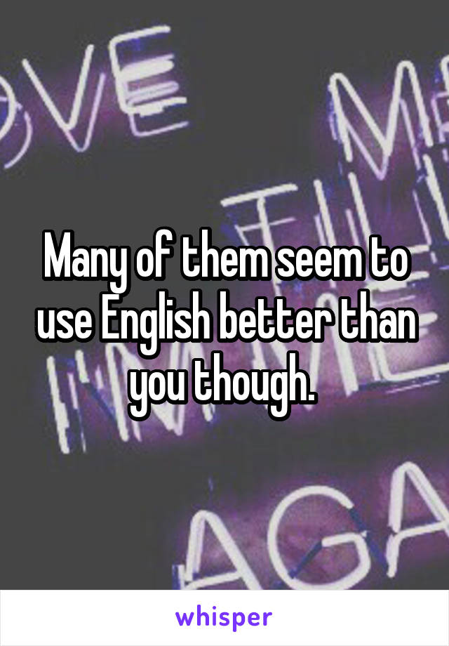 Many of them seem to use English better than you though. 