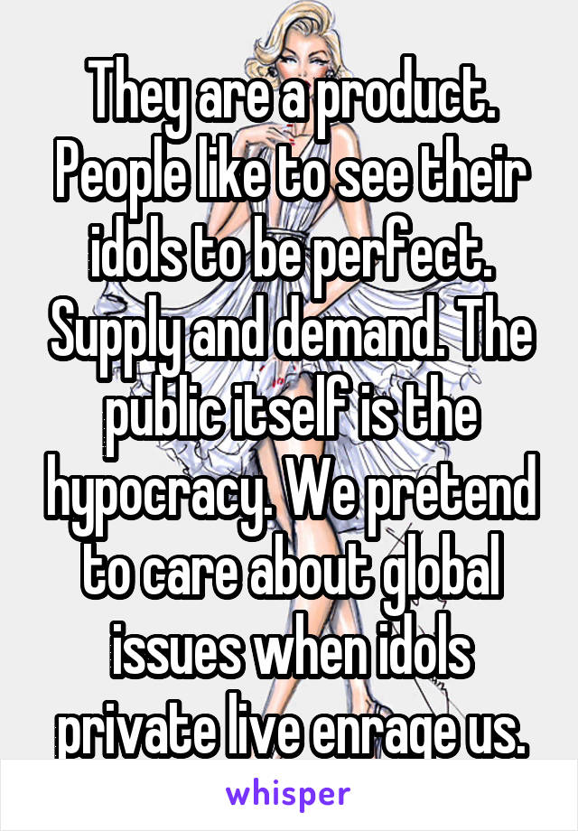 They are a product. People like to see their idols to be perfect. Supply and demand. The public itself is the hypocracy. We pretend to care about global issues when idols private live enrage us.