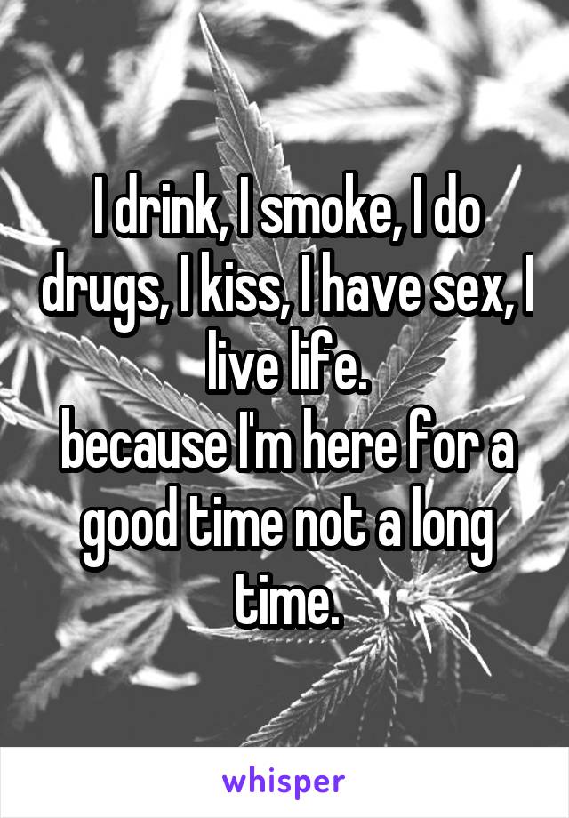 I drink, I smoke, I do drugs, I kiss, I have sex, I live life.
because I'm here for a good time not a long time.