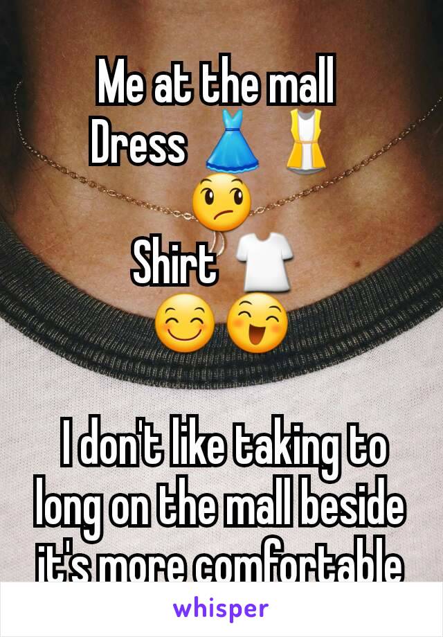 Me at the mall 
Dress 👗👚 
😞
Shirt 👕 
😊😄

 I don't like taking to long on the mall beside it's more comfortable
