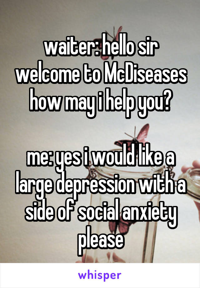 waiter: hello sir welcome to McDiseases how may i help you?

me: yes i would like a large depression with a side of social anxiety please