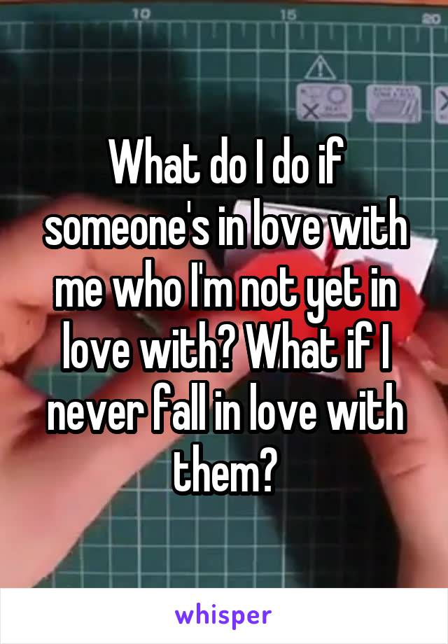 What do I do if someone's in love with me who I'm not yet in love with? What if I never fall in love with them?