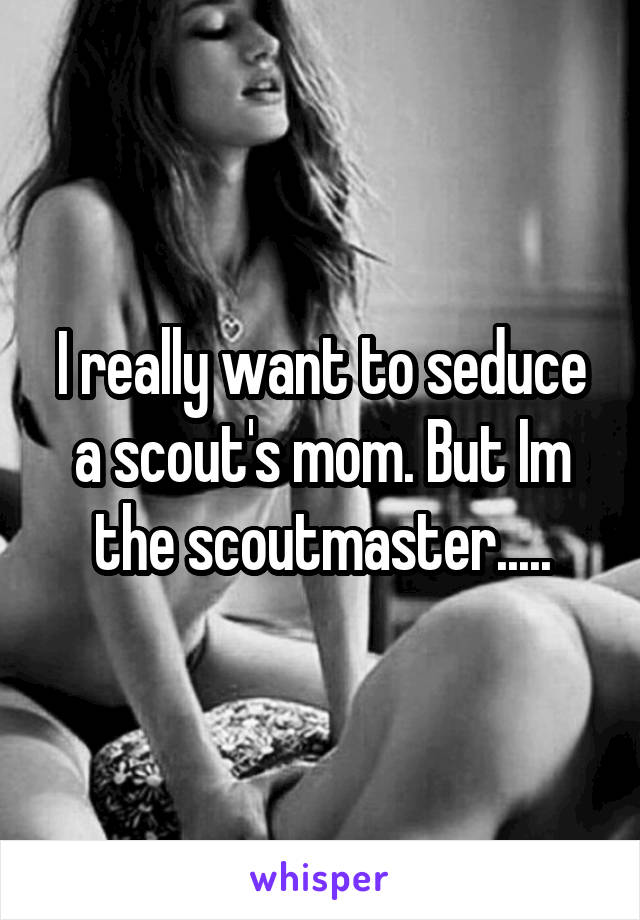 I really want to seduce a scout's mom. But Im the scoutmaster.....