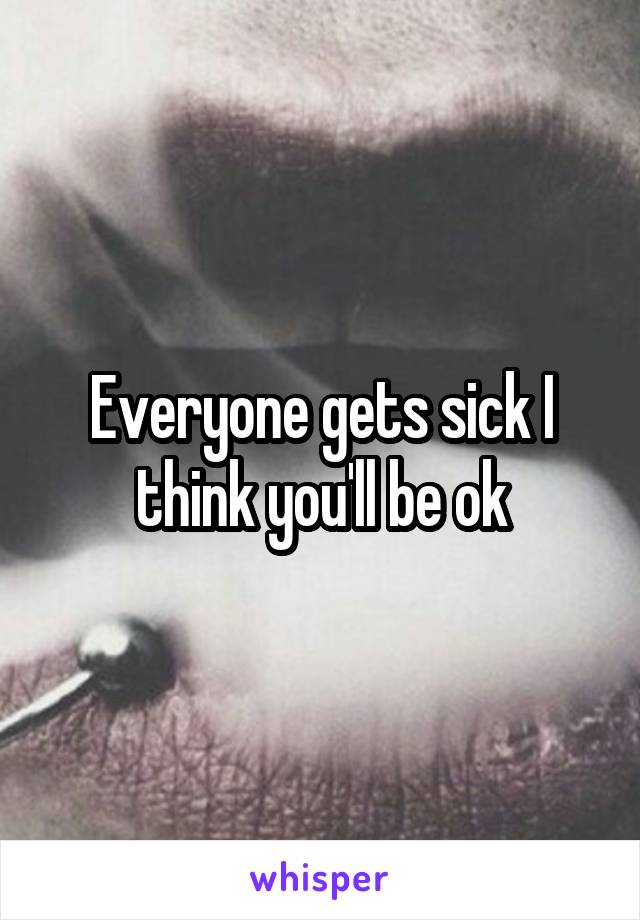 Everyone gets sick I think you'll be ok