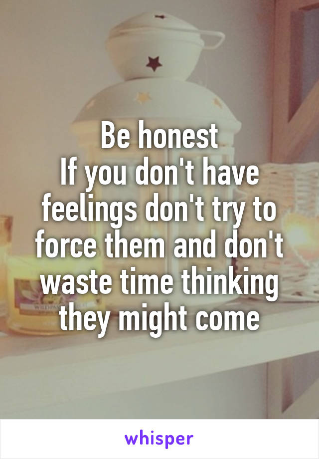 Be honest
If you don't have feelings don't try to force them and don't waste time thinking they might come