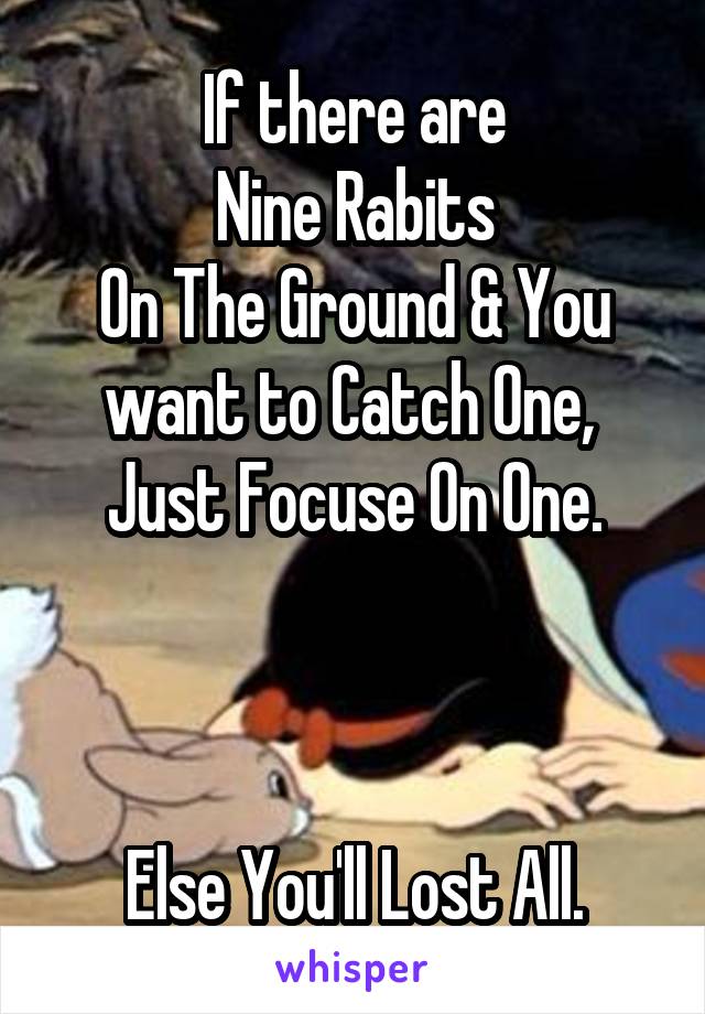 If there are
Nine Rabits
On The Ground & You want to Catch One, 
Just Focuse On One.



Else You'll Lost All.