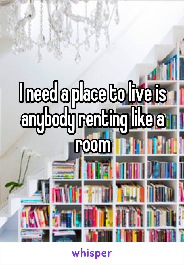 I need a place to live is anybody renting like a room

