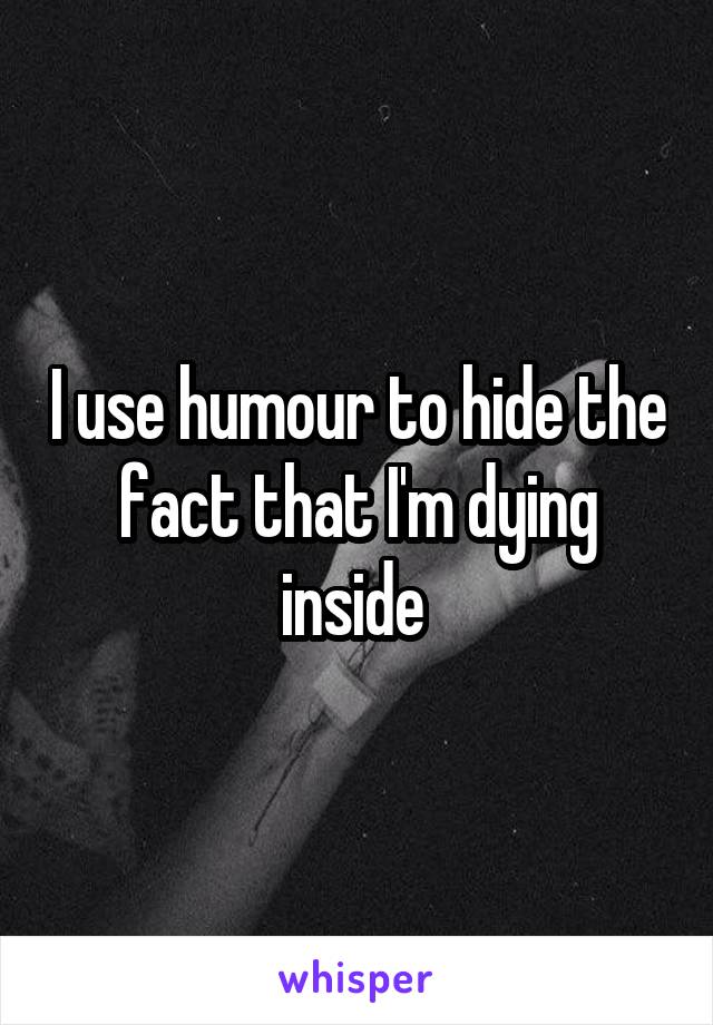 I use humour to hide the fact that I'm dying inside 