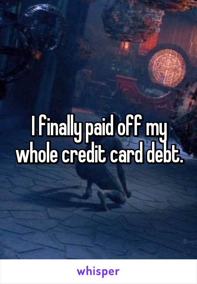 I finally paid off my whole credit card debt.