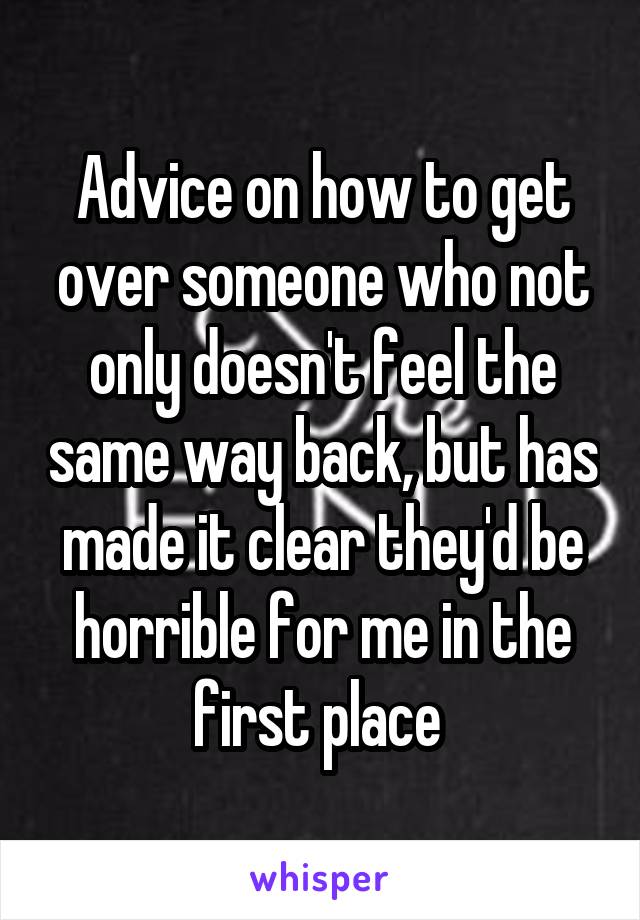 Advice on how to get over someone who not only doesn't feel the same way back, but has made it clear they'd be horrible for me in the first place 