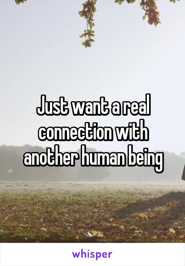 Just want a real connection with another human being