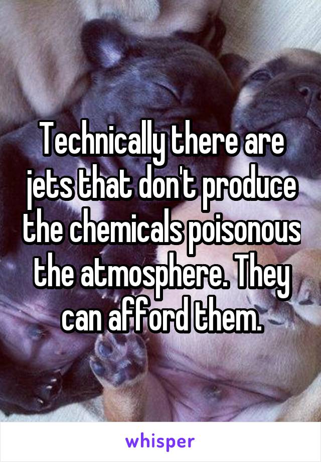 Technically there are jets that don't produce the chemicals poisonous the atmosphere. They can afford them.