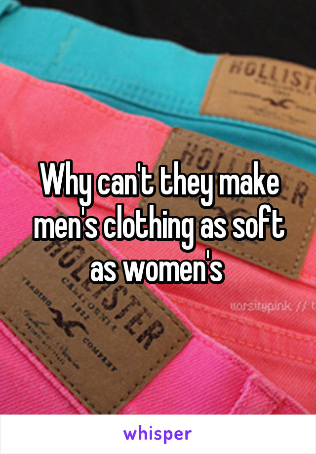 Why can't they make men's clothing as soft as women's 