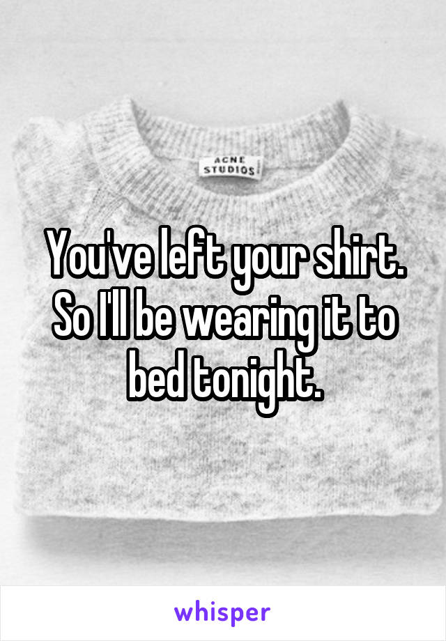 You've left your shirt.
So I'll be wearing it to bed tonight.