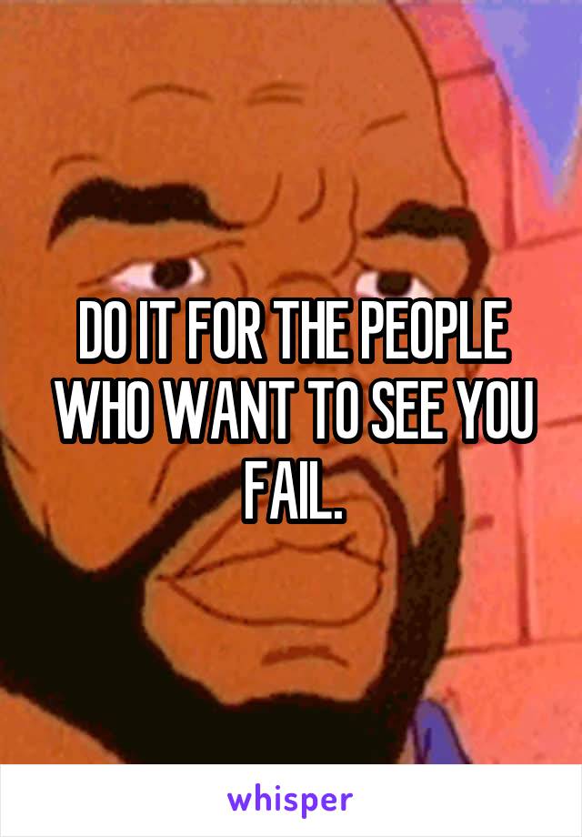 DO IT FOR THE PEOPLE WHO WANT TO SEE YOU FAIL.