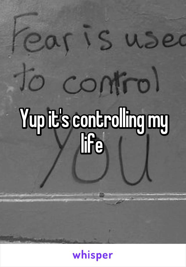 Yup it's controlling my life 