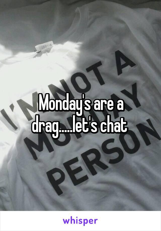 Monday's are a drag.....let's chat 