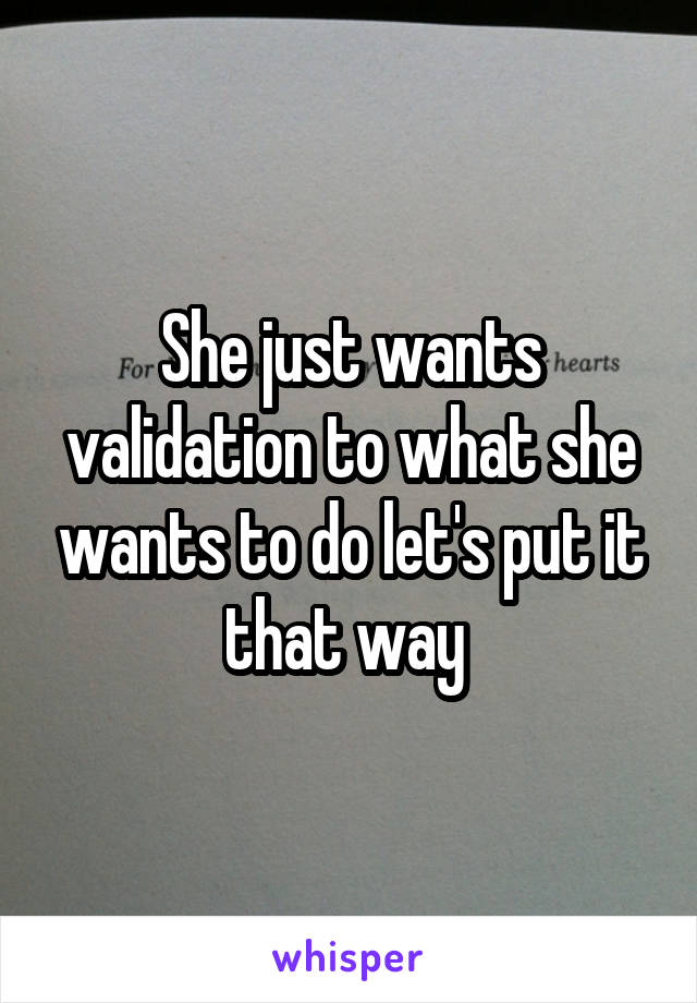 She just wants validation to what she wants to do let's put it that way 