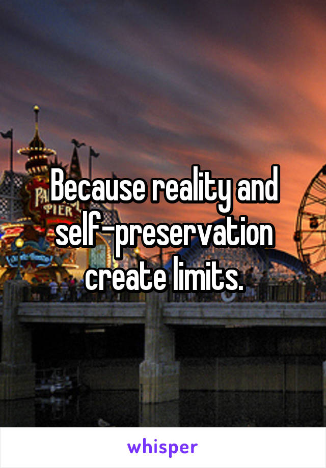 Because reality and self-preservation create limits.