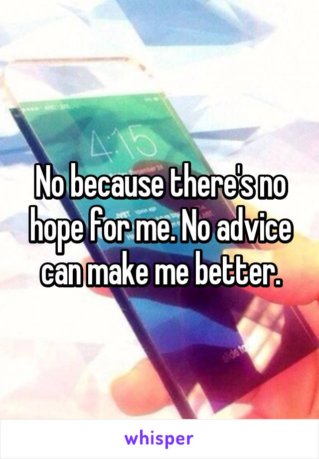 No because there's no hope for me. No advice can make me better.