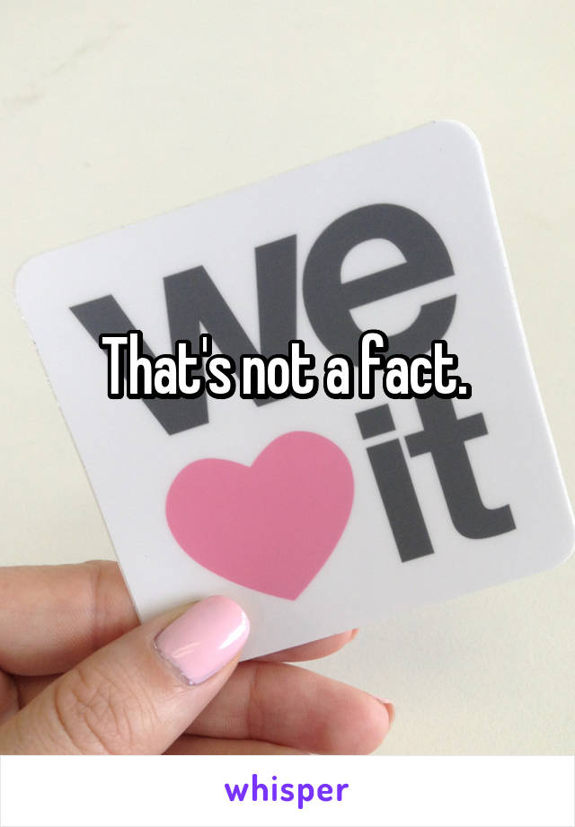 That's not a fact. 
