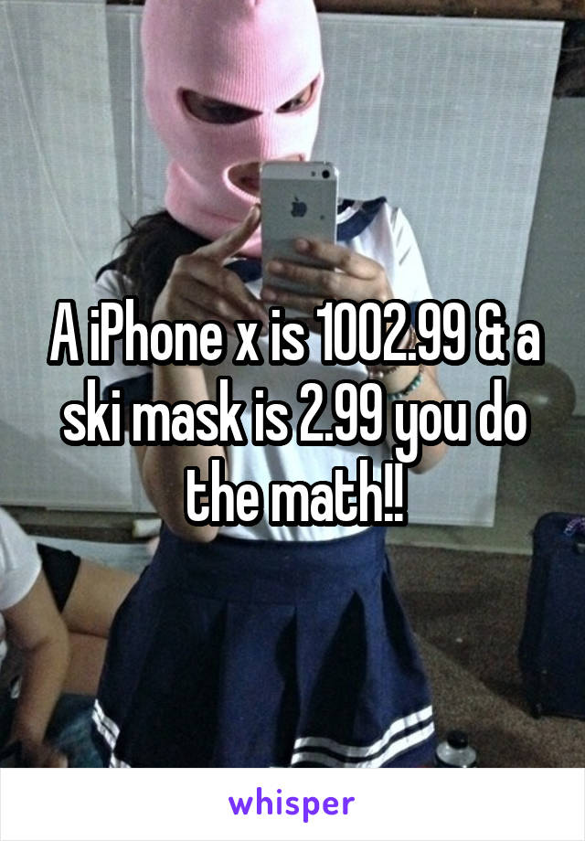A iPhone x is 1002.99 & a ski mask is 2.99 you do the math!!