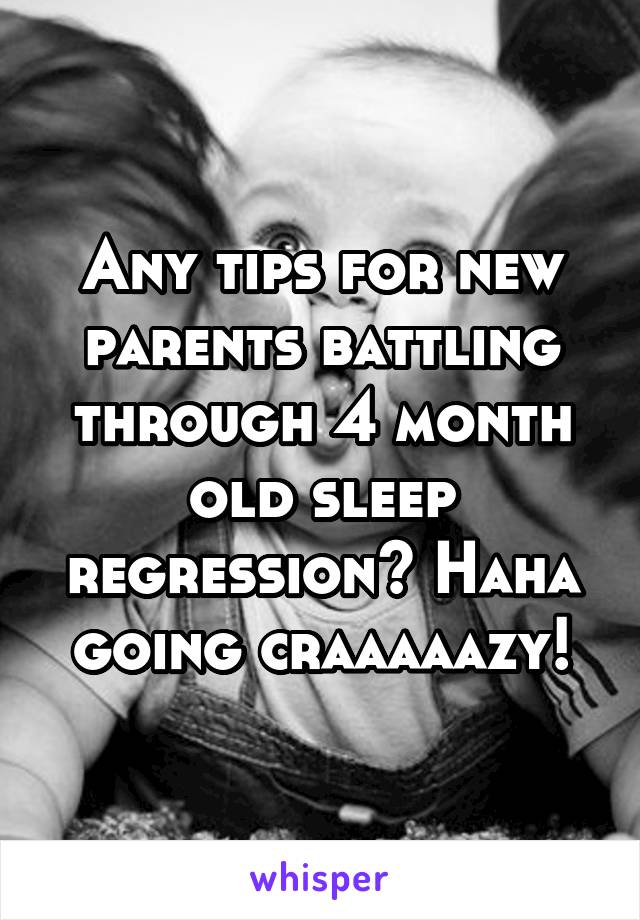 Any tips for new parents battling through 4 month old sleep regression? Haha going craaaaazy!