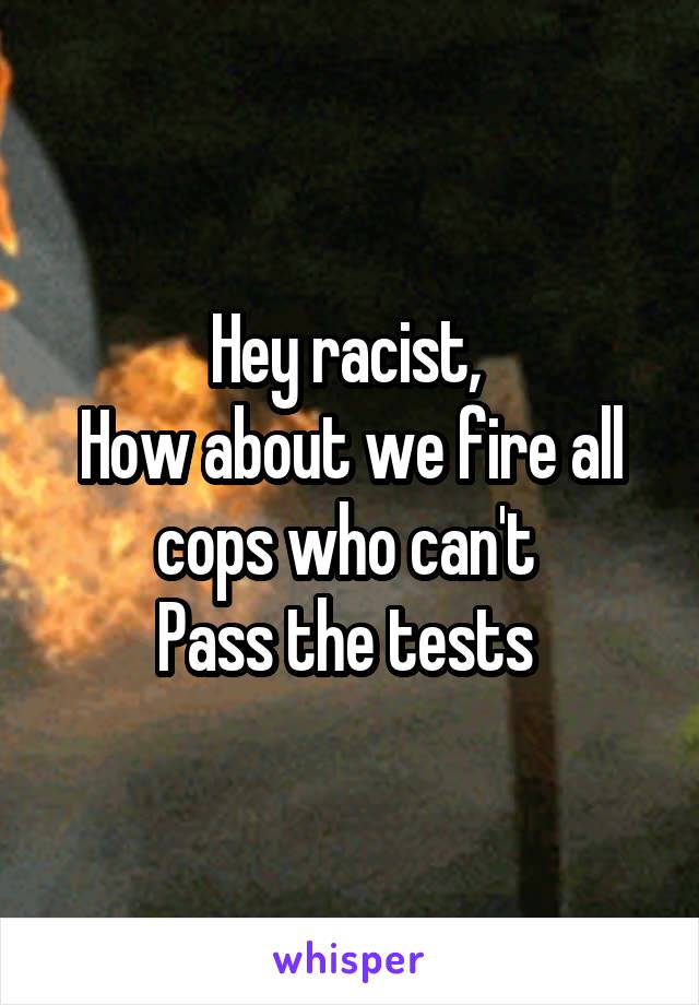 Hey racist, 
How about we fire all cops who can't 
Pass the tests 