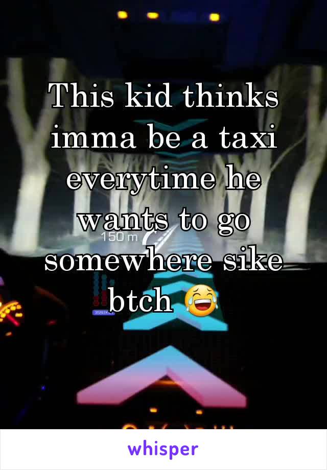 This kid thinks imma be a taxi everytime he wants to go somewhere sike btch 😂