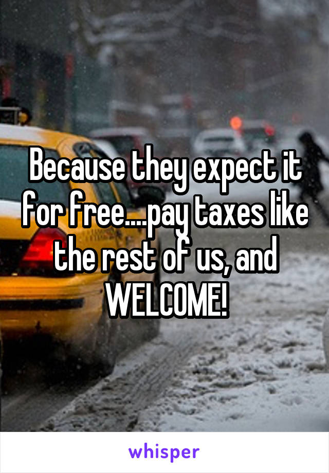 Because they expect it for free....pay taxes like the rest of us, and WELCOME!