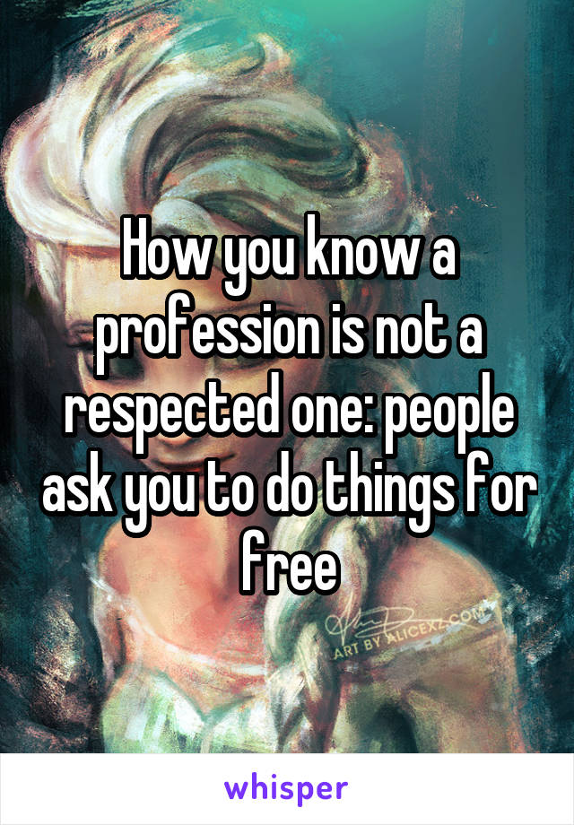How you know a profession is not a respected one: people ask you to do things for free