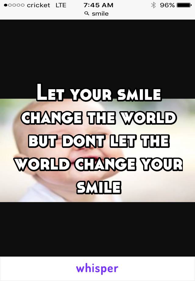 Let your smile change the world but dont let the world change your smile