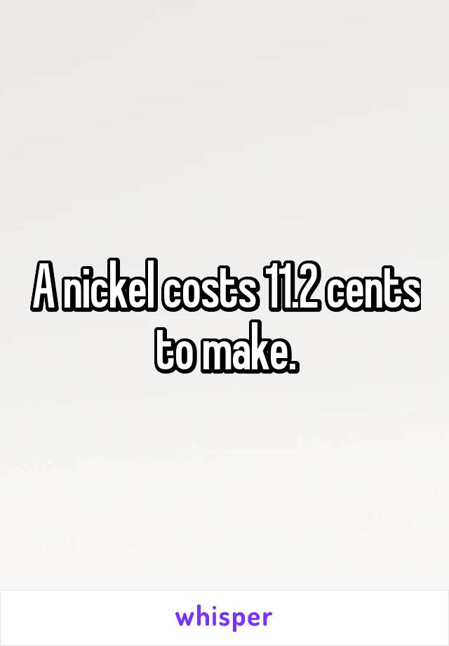 A nickel costs 11.2 cents to make.