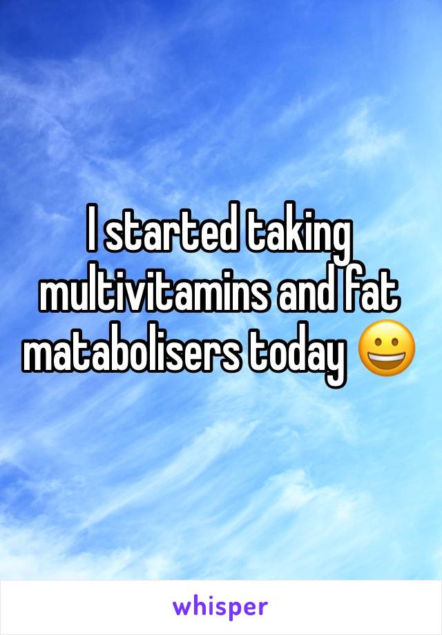 I started taking multivitamins and fat matabolisers today 😀