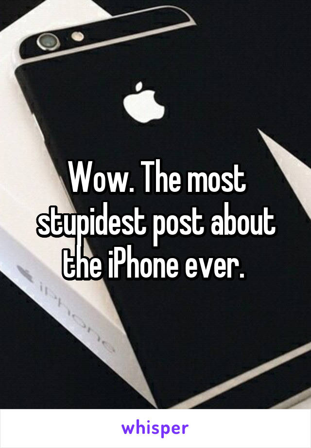 Wow. The most stupidest post about the iPhone ever. 