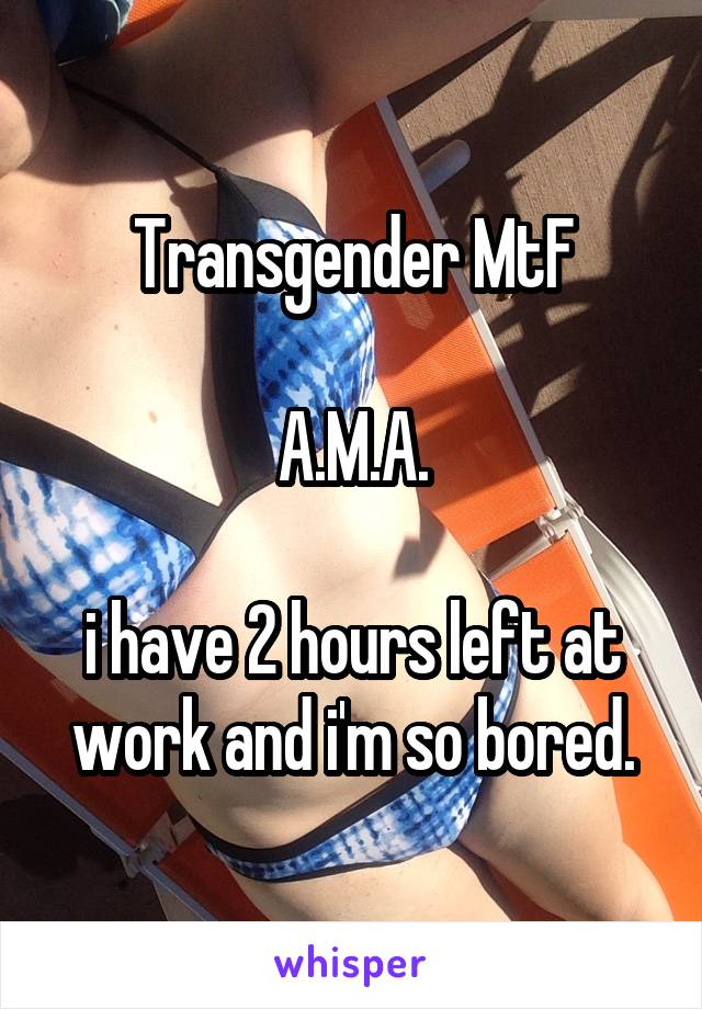 Transgender MtF

A.M.A.

i have 2 hours left at work and i'm so bored.