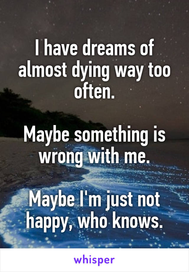 I have dreams of almost dying way too often.

Maybe something is wrong with me.

Maybe I'm just not happy, who knows.