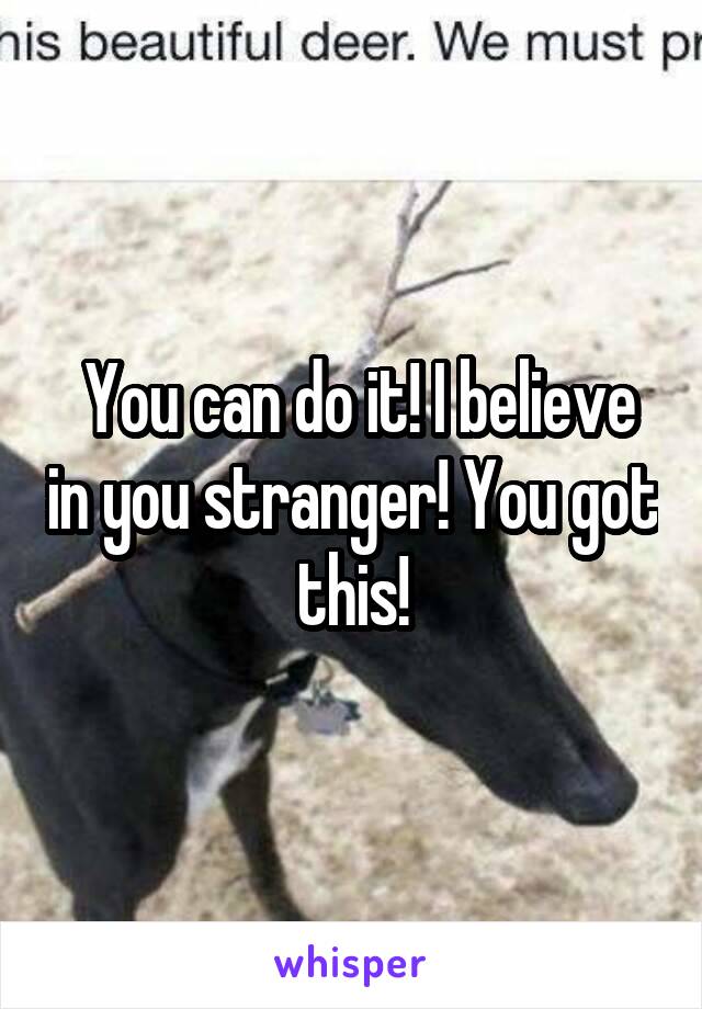  You can do it! I believe in you stranger! You got this!