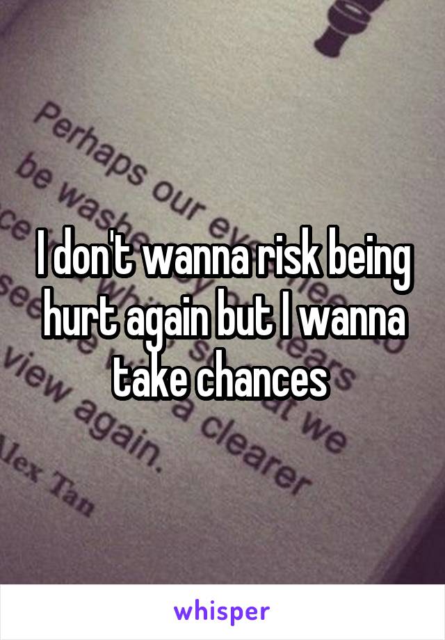 I don't wanna risk being hurt again but I wanna take chances 