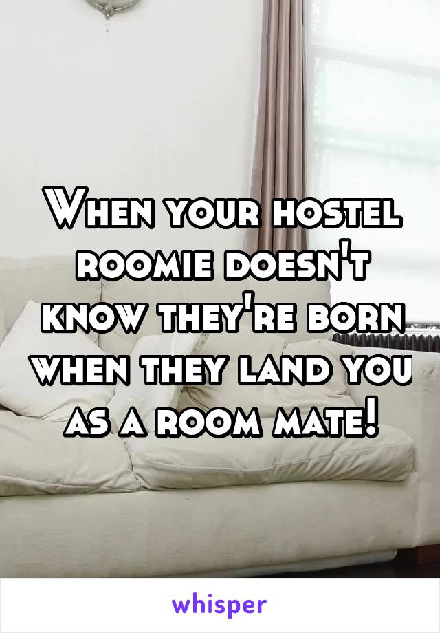 When your hostel roomie doesn't know they're born when they land you as a room mate!