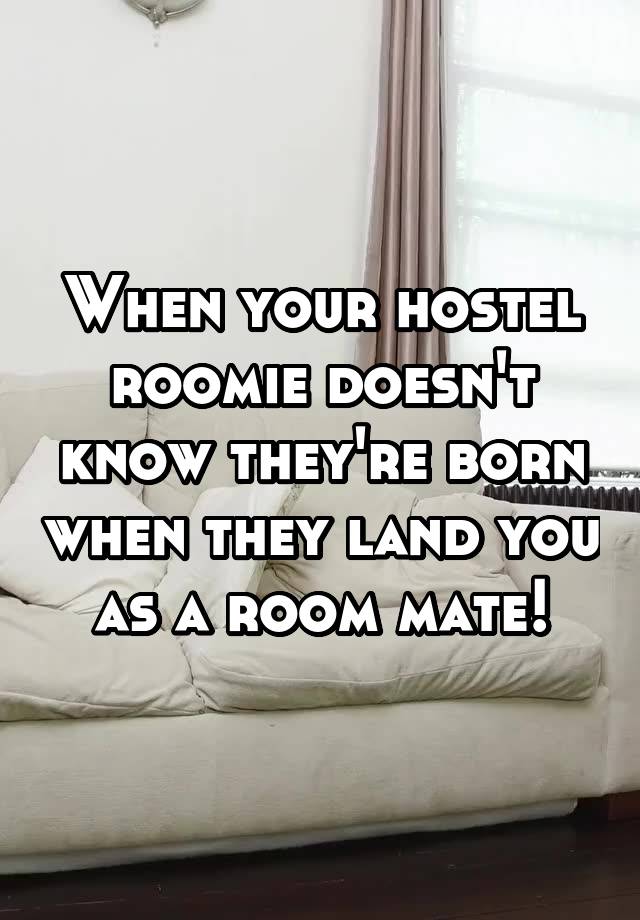 When your hostel roomie doesn't know they're born when they land you as a room mate!