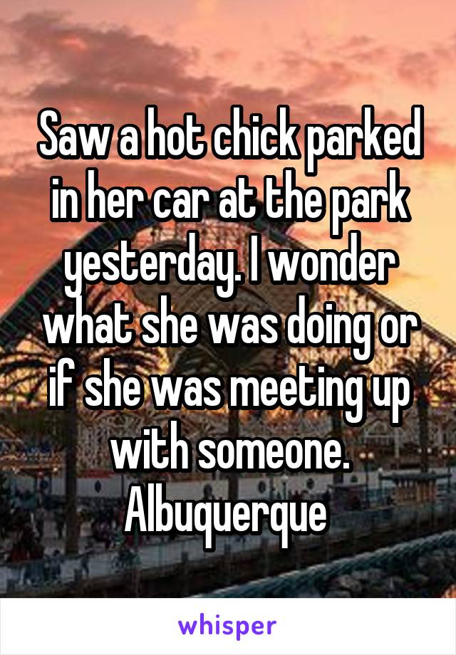 Saw a hot chick parked in her car at the park yesterday. I wonder what she was doing or if she was meeting up with someone. Albuquerque 