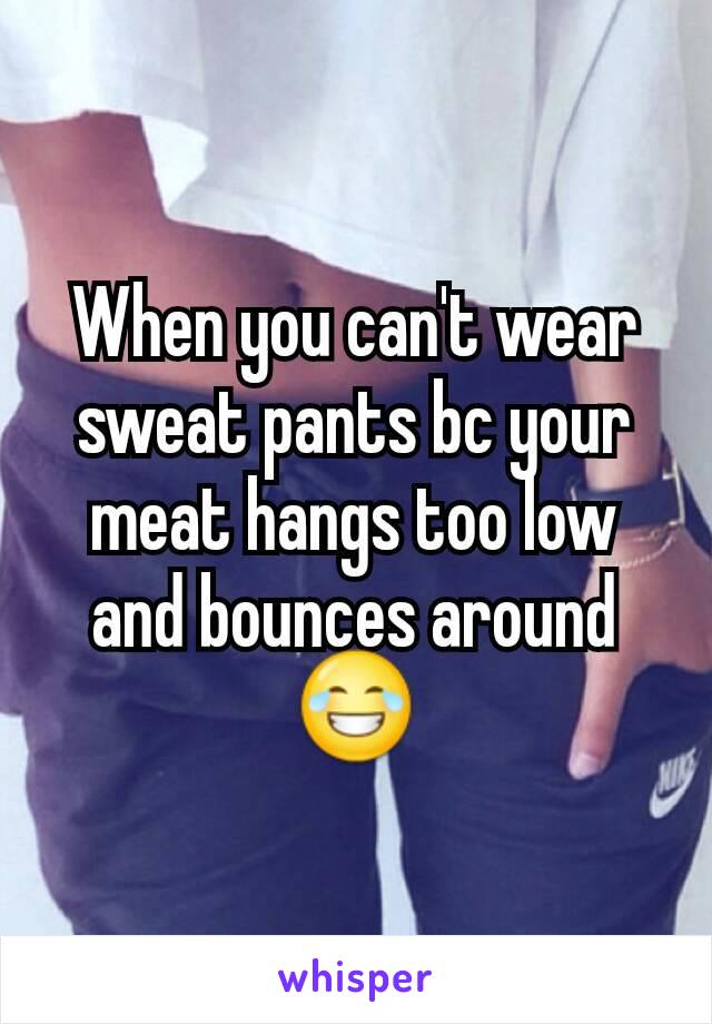 When you can't wear sweat pants bc your meat hangs too low and bounces around😂