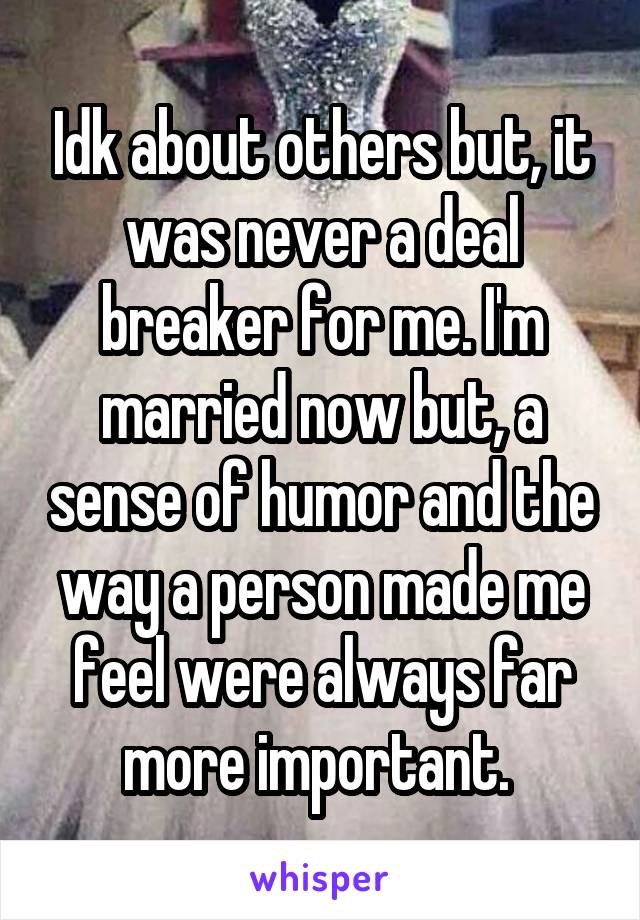 Idk about others but, it was never a deal breaker for me. I'm married now but, a sense of humor and the way a person made me feel were always far more important. 