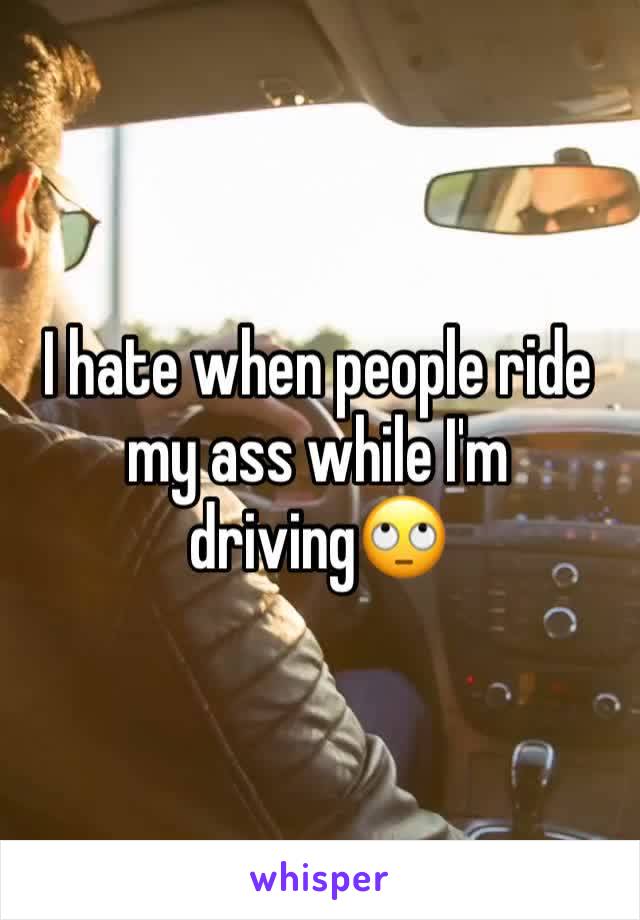I hate when people ride my ass while I'm driving🙄